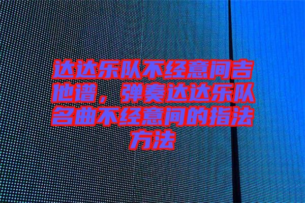 達(dá)達(dá)樂(lè)隊(duì)不經(jīng)意間吉他譜，彈奏達(dá)達(dá)樂(lè)隊(duì)名曲不經(jīng)意間的指法方法