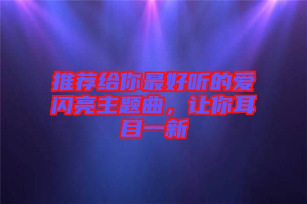 推薦給你最好聽(tīng)的愛(ài)閃亮主題曲，讓你耳目一新