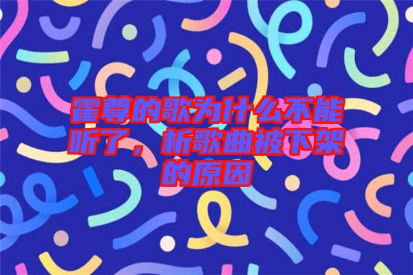 霍尊的歌為什么不能聽(tīng)了，析歌曲被下架的原因