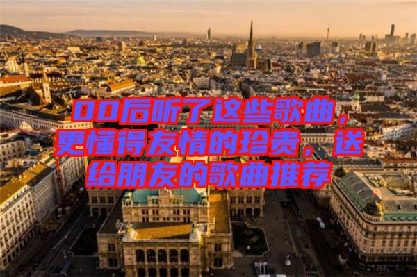 00后聽了這些歌曲，更懂得友情的珍貴，送給朋友的歌曲推薦