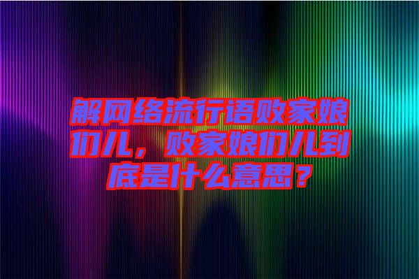 解網(wǎng)絡(luò)流行語敗家娘們兒，敗家娘們兒到底是什么意思？