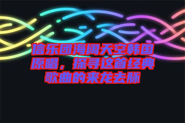 信樂團(tuán)海闊天空韓國原唱，探尋這首經(jīng)典歌曲的來龍去脈