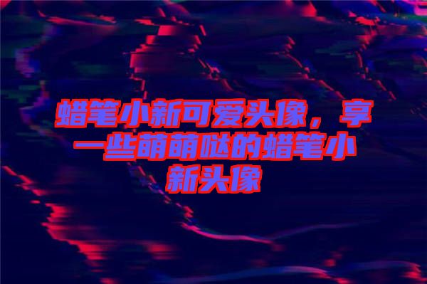 蠟筆小新可愛頭像，享一些萌萌噠的蠟筆小新頭像