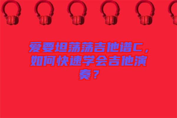 愛(ài)要坦蕩蕩吉他譜C，如何快速學(xué)會(huì)吉他演奏？