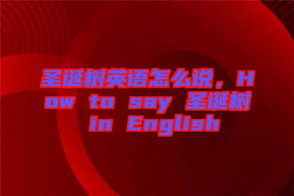 圣誕樹(shù)英語(yǔ)怎么說(shuō)，How to say 圣誕樹(shù) in English