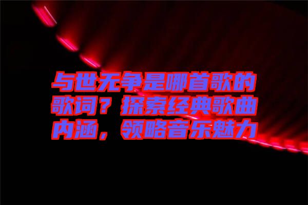 與世無(wú)爭(zhēng)是哪首歌的歌詞？探索經(jīng)典歌曲內(nèi)涵，領(lǐng)略音樂(lè)魅力