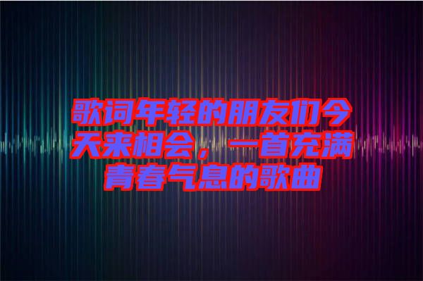 歌詞年輕的朋友們今天來相會，一首充滿青春氣息的歌曲