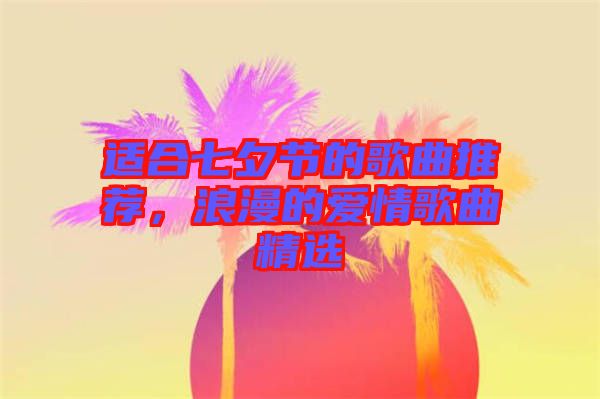 適合七夕節(jié)的歌曲推薦，浪漫的愛情歌曲精選