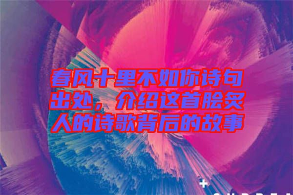 春風十里不如你詩句出處，介紹這首膾炙人的詩歌背后的故事