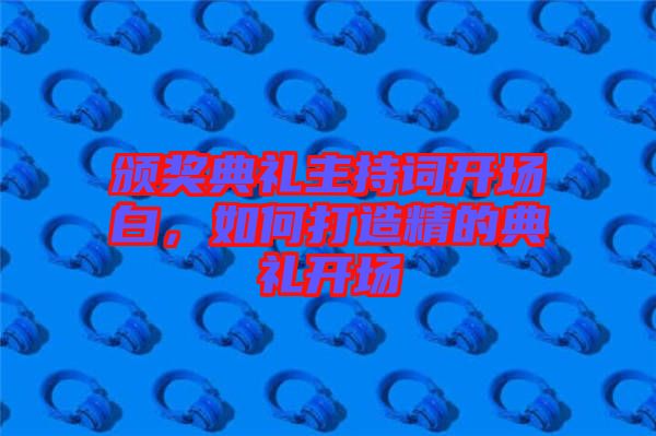 頒獎典禮主持詞開場白，如何打造精的典禮開場