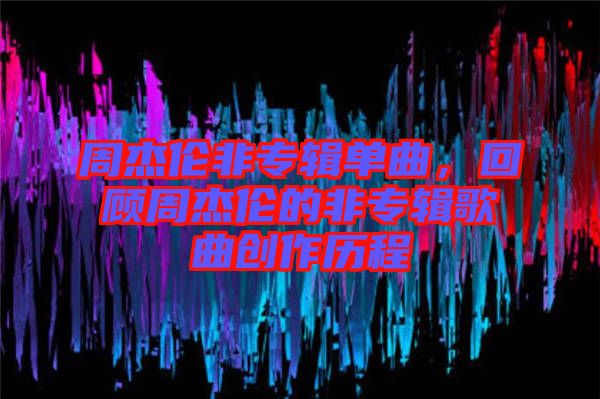 周杰倫非專輯單曲，回顧周杰倫的非專輯歌曲創(chuàng)作歷程
