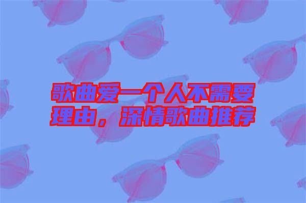 歌曲愛一個(gè)人不需要理由，深情歌曲推薦