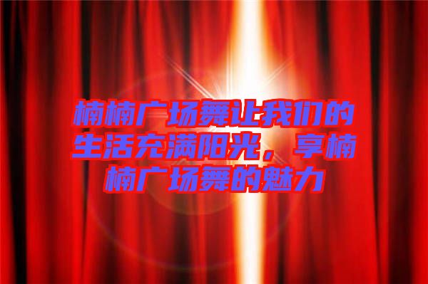 楠楠廣場舞讓我們的生活充滿陽光，享楠楠廣場舞的魅力