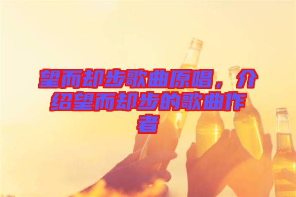 望而卻步歌曲原唱，介紹望而卻步的歌曲作者