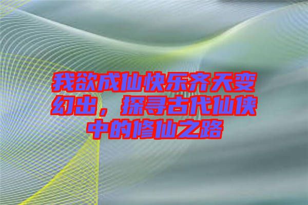 我欲成仙快樂齊天變幻出，探尋古代仙俠中的修仙之路