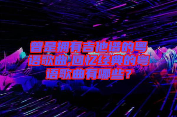 曾是擁有吉他譜的粵語(yǔ)歌曲,回憶經(jīng)典的粵語(yǔ)歌曲有哪些？