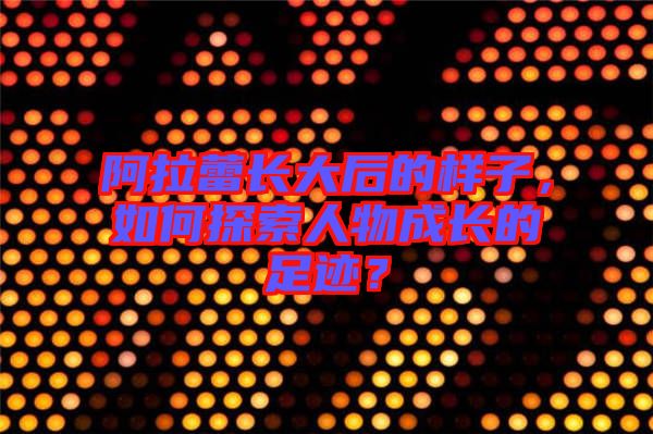 阿拉蕾長大后的樣子，如何探索人物成長的足跡？