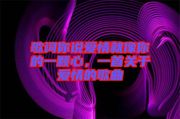 歌詞你說愛情就像你的一顆心，一首關(guān)于愛情的歌曲