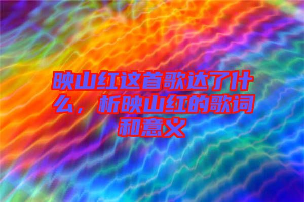 映山紅這首歌達(dá)了什么，析映山紅的歌詞和意義
