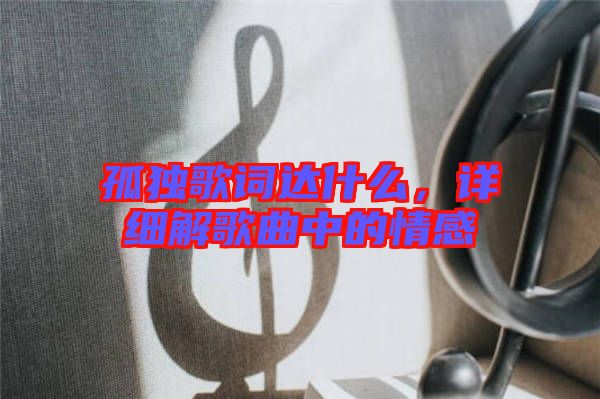 孤獨歌詞達什么，詳細解歌曲中的情感