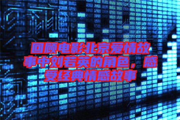 回顧電影北京愛(ài)情故事中劉若英的角色，感受經(jīng)典情感故事
