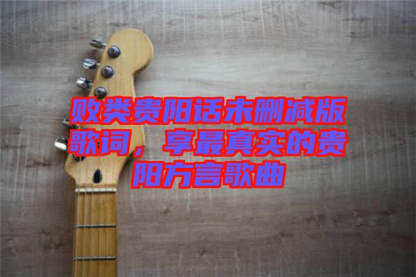 敗類貴陽話未刪減版歌詞，享最真實的貴陽方言歌曲