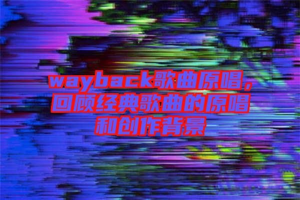 wayback歌曲原唱，回顧經(jīng)典歌曲的原唱和創(chuàng)作背景