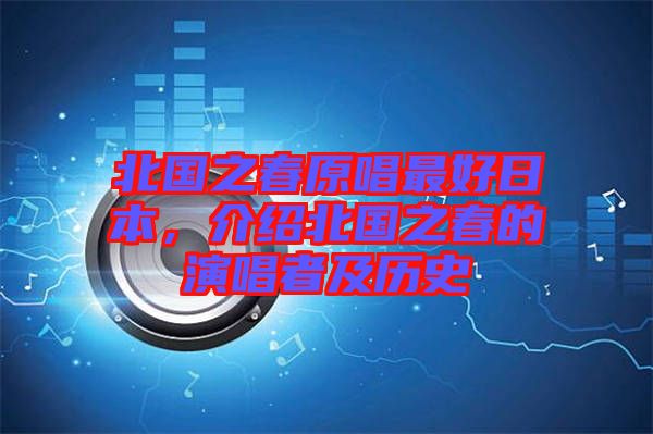 北國(guó)之春原唱最好日本，介紹北國(guó)之春的演唱者及歷史