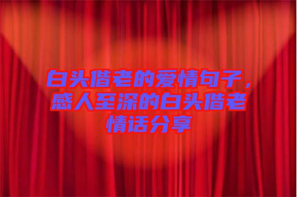 白頭偕老的愛情句子，感人至深的白頭偕老情話分享