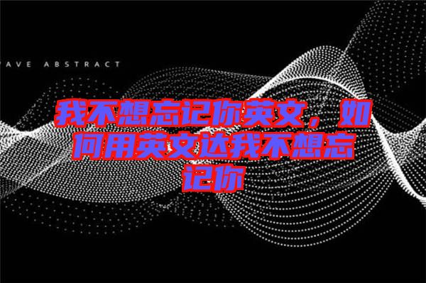 我不想忘記你英文，如何用英文達(dá)我不想忘記你