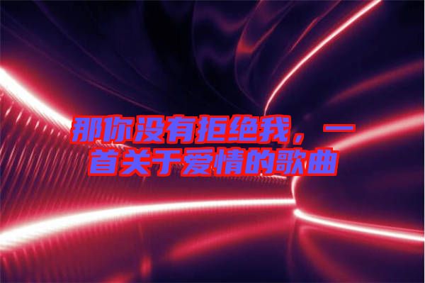 那你沒(méi)有拒絕我，一首關(guān)于愛(ài)情的歌曲
