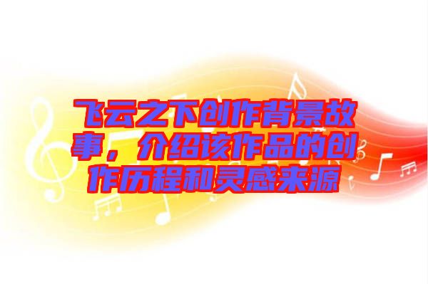 飛云之下創(chuàng)作背景故事，介紹該作品的創(chuàng)作歷程和靈感來源