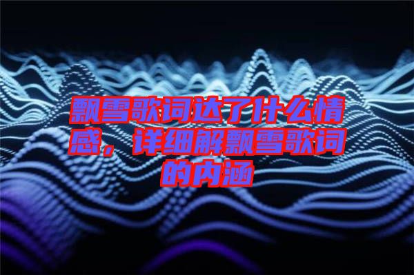飄雪歌詞達(dá)了什么情感，詳細(xì)解飄雪歌詞的內(nèi)涵