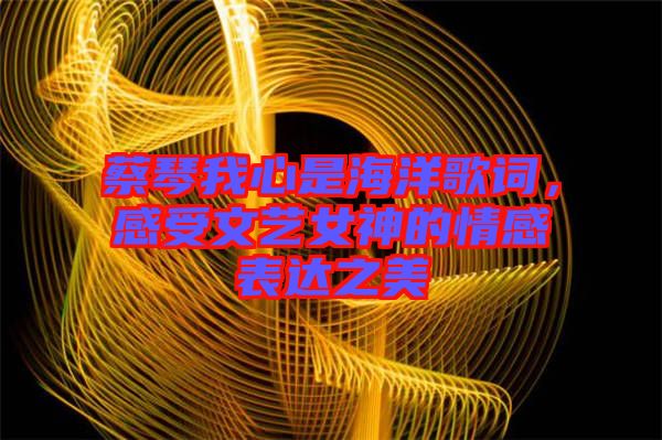 蔡琴我心是海洋歌詞，感受文藝女神的情感表達之美