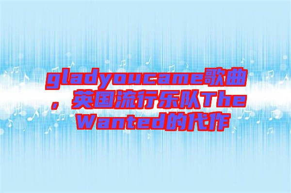 gladyoucame歌曲，英國流行樂隊The Wanted的代作