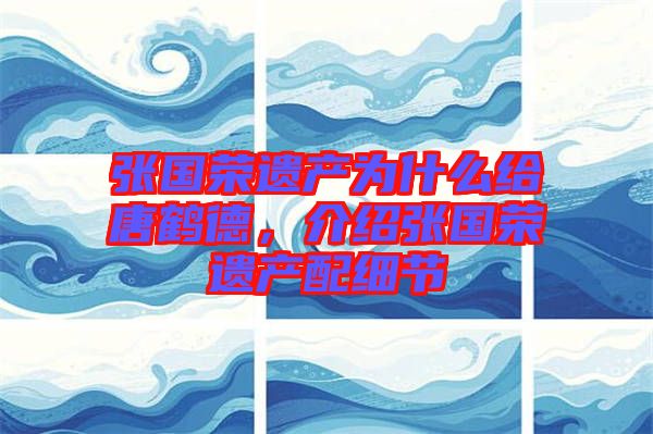張國榮遺產(chǎn)為什么給唐鶴德，介紹張國榮遺產(chǎn)配細(xì)節(jié)