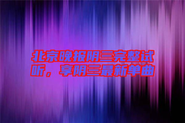 北京晚報(bào)陰三完整試聽，享陰三最新單曲