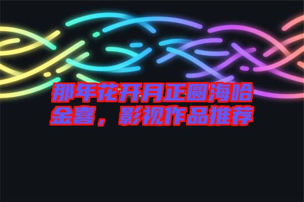 那年花開(kāi)月正圓海哈金喜，影視作品推薦