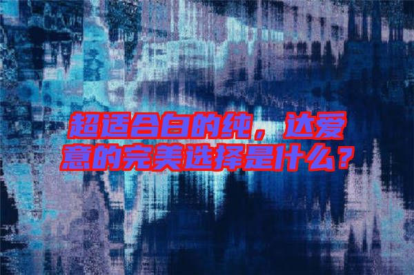 超適合白的純，達愛意的完美選擇是什么？