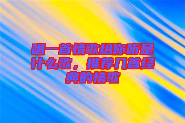 唱一首情歌給你聽(tīng)是什么歌，推薦幾首經(jīng)典的情歌