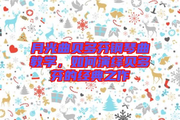 月光曲貝多芬鋼琴曲教學(xué)，如何演繹貝多芬的經(jīng)典之作