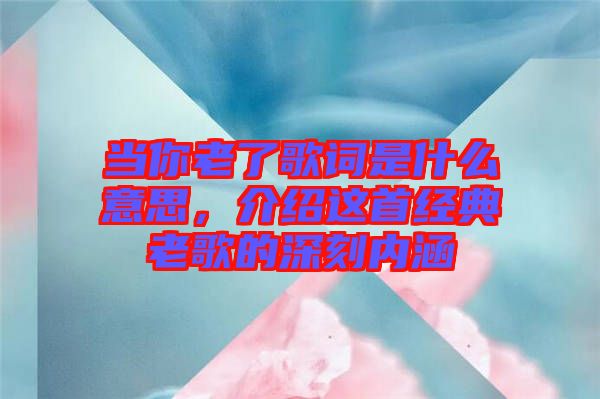 當(dāng)你老了歌詞是什么意思，介紹這首經(jīng)典老歌的深刻內(nèi)涵