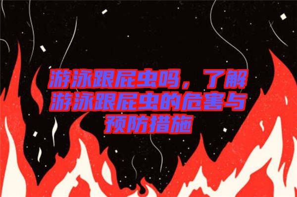 游泳跟屁蟲嗎，了解游泳跟屁蟲的危害與預(yù)防措施