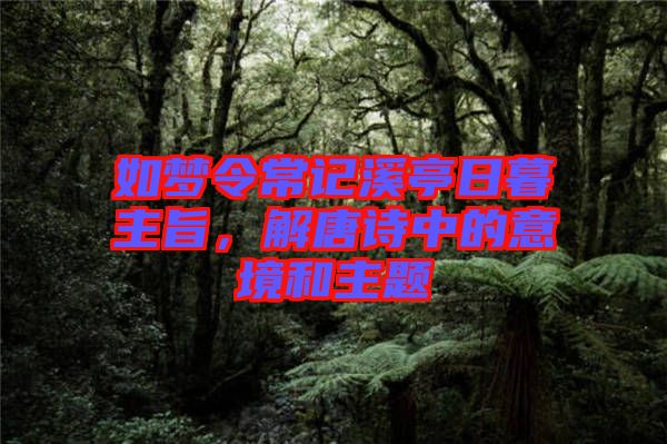 如夢令常記溪亭日暮主旨，解唐詩中的意境和主題