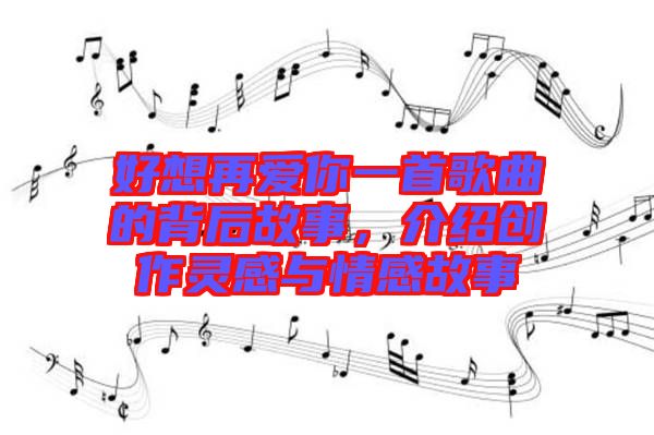 好想再愛你一首歌曲的背后故事，介紹創(chuàng)作靈感與情感故事