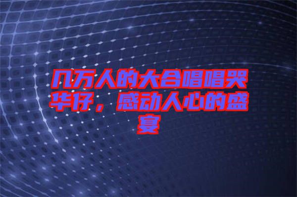 幾萬人的大合唱唱哭華仔，感動(dòng)人心的盛宴