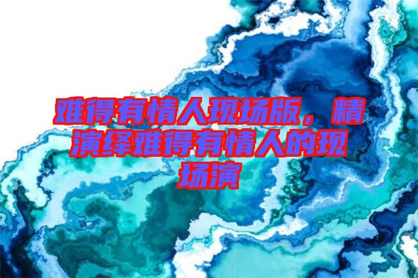 難得有情人現(xiàn)場(chǎng)版，精演繹難得有情人的現(xiàn)場(chǎng)演