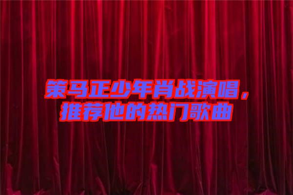 策馬正少年肖戰(zhàn)演唱，推薦他的熱門(mén)歌曲