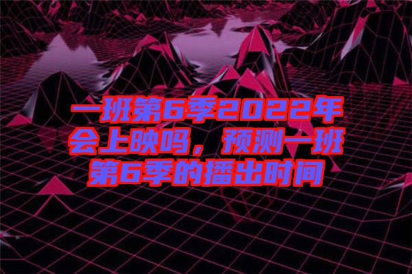 一班第6季2022年會(huì)上映嗎，預(yù)測(cè)一班第6季的播出時(shí)間