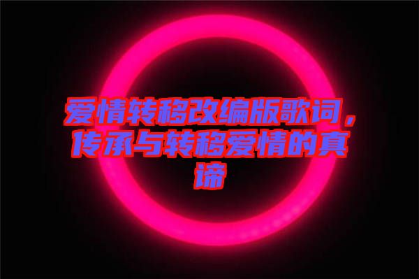 愛(ài)情轉(zhuǎn)移改編版歌詞，傳承與轉(zhuǎn)移愛(ài)情的真諦